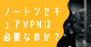 ノートンセキュアVPNは必要か？口コミや評判についてまとめてみた！